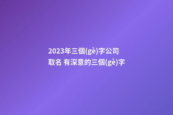 2023年三個(gè)字公司取名 有深意的三個(gè)字-第1張-公司起名-玄機(jī)派